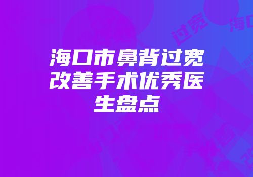 海口市鼻背过宽改善手术优秀医生盘点