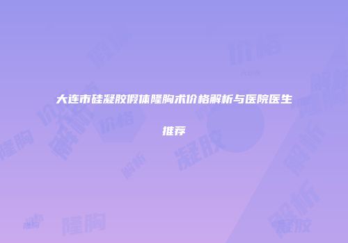 大连市硅凝胶假体隆胸术价格解析与医院医生推荐