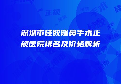 深圳市硅胶隆鼻手术正规医院排名及价格解析