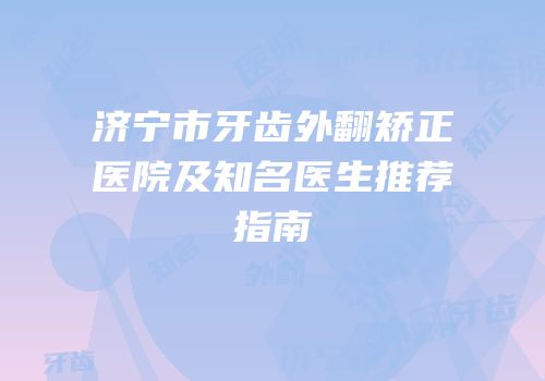 济宁市牙齿外翻矫正医院及知名医生推荐指南