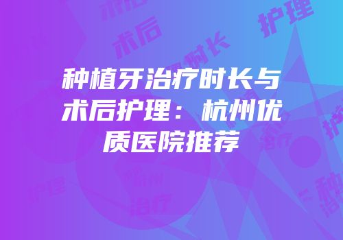 种植牙治疗时长与术后护理：杭州优质医院推荐