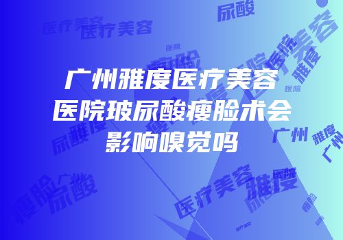广州雅度医疗美容医院玻尿酸瘦脸术会影响嗅觉吗