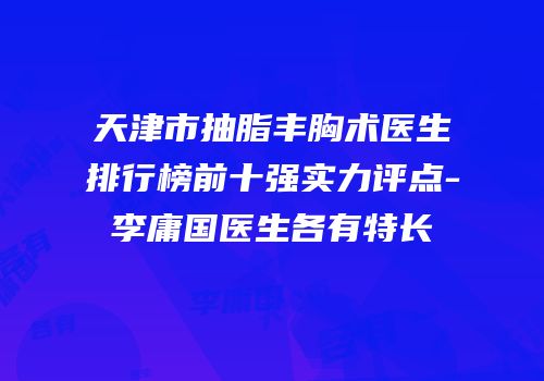 天津市抽脂丰胸术医生排行榜前十强实力评点-李庸国医生各有特长