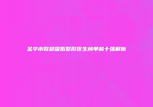 金华市臀部吸脂整形医生榜单前十强解析