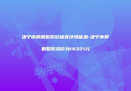 遂宁市厚唇整形价格表详情信息-遂宁市厚唇整形均价为14321元
