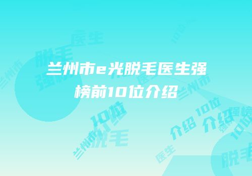 兰州市e光脱毛医生强榜前10位介绍
