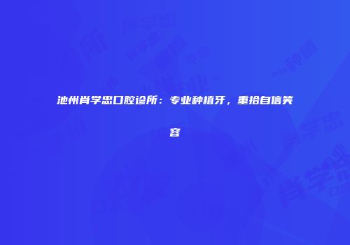 池州肖学忠口腔诊所：专业种植牙，重拾自信笑容
