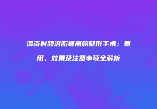 渭南射频溶脂瘦肩膀整形手术：费用、效果及注意事项全解析