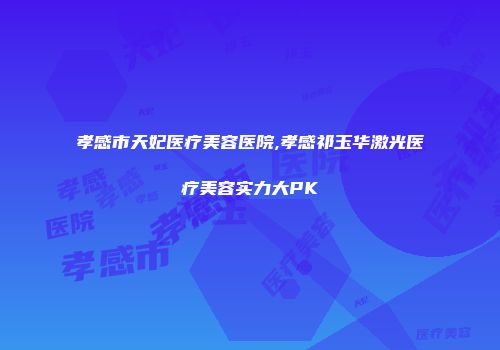 孝感市天妃医疗美容医院,孝感祁玉华激光医疗美容实力大PK