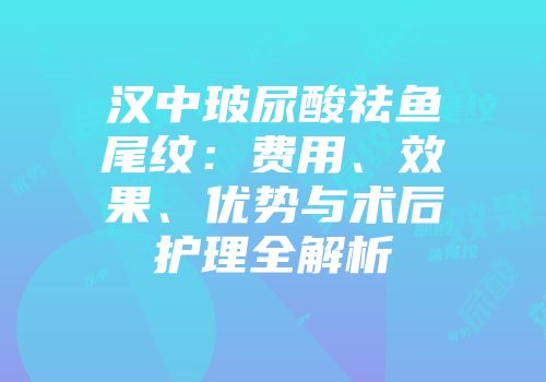 汉中玻尿酸祛鱼尾纹：费用、效果、优势与术后护理全解析