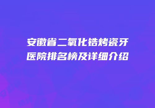 安徽省二氧化锆烤瓷牙医院排名榜及详细介绍