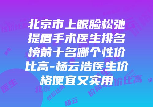 北京市上眼脸松弛提眉手术医生排名榜前十名哪个性价比高-杨云浩医生价格便宜又实用