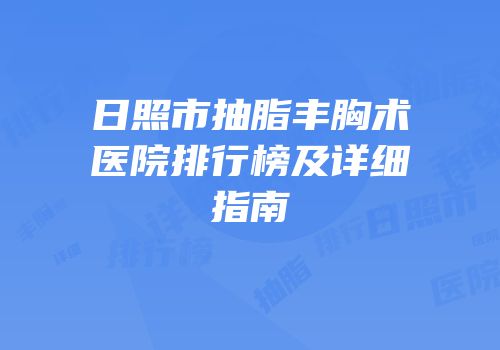 日照市抽脂丰胸术医院排行榜及详细指南