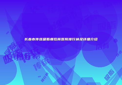 长春市传统吸脂瘦后背医院排行榜及详细介绍