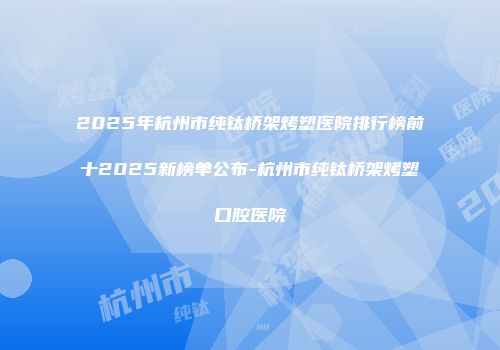 2025年杭州市纯钛桥架烤塑医院排行榜前十2025新榜单公布-杭州市纯钛桥架烤塑口腔医院