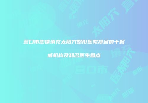营口市膨体填充太阳穴整形医院排名前十权威机构及知名医生盘点