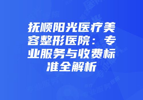 抚顺阳光医疗美容整形医院：专业服务与收费标准全解析