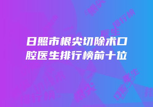 日照市根尖切除术口腔医生排行榜前十位