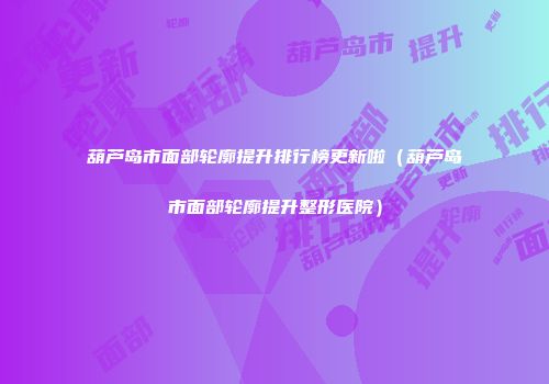 葫芦岛市面部轮廓提升排行榜更新啦（葫芦岛市面部轮廓提升整形医院）