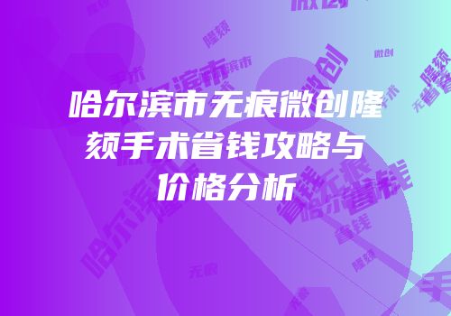 哈尔滨市无痕微创隆颏手术省钱攻略与价格分析