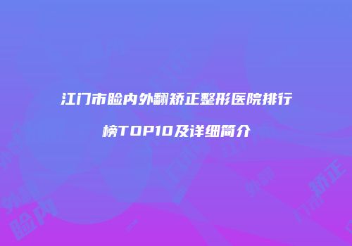 江门市睑内外翻矫正整形医院排行榜TOP10及详细简介