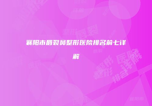 襄阳市唇裂鼻整形医院排名前七详解