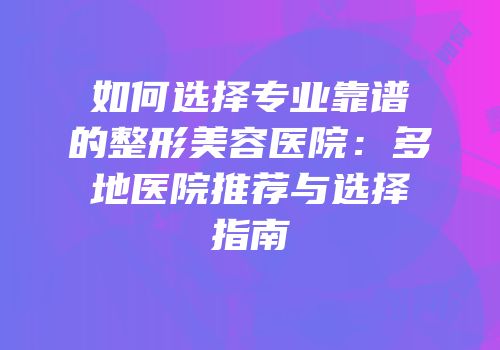 如何选择专业靠谱的整形美容医院：多地医院推荐与选择指南