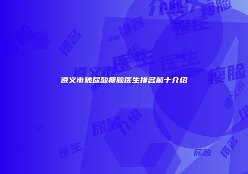 遵义市玻尿酸瘦脸医生排名前十介绍