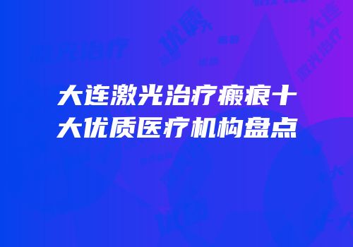 大连激光治疗瘢痕十大优质医疗机构盘点