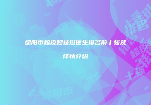 绵阳市超皮秒祛斑医生排名前十强及详情介绍