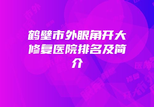 鹤壁市外眼角开大修复医院排名及简介