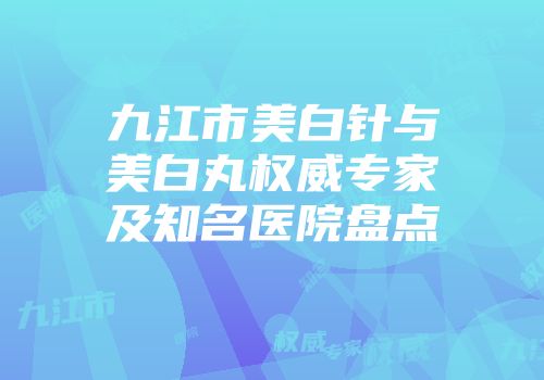 九江市美白针与美白丸权威专家及知名医院盘点