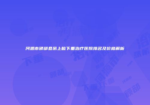 河源市额部悬吊上睑下垂治疗医院排名及价格解析
