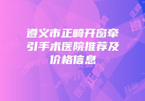 遵义市正畸开窗牵引手术医院推荐及价格信息