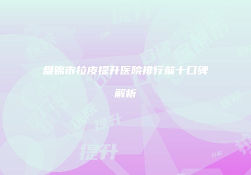 盘锦市拉皮提升医院排行前十口碑解析