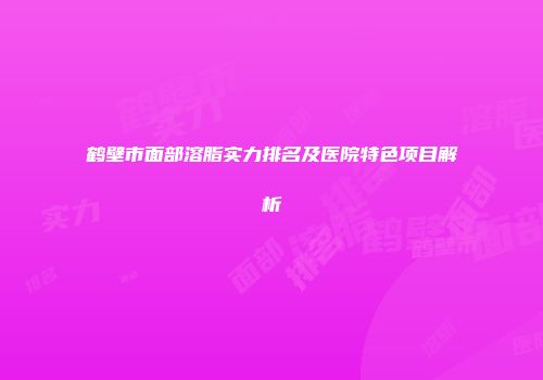 鹤壁市面部溶脂实力排名及医院特色项目解析