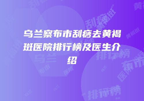 乌兰察布市刮痧去黄褐斑医院排行榜及医生介绍