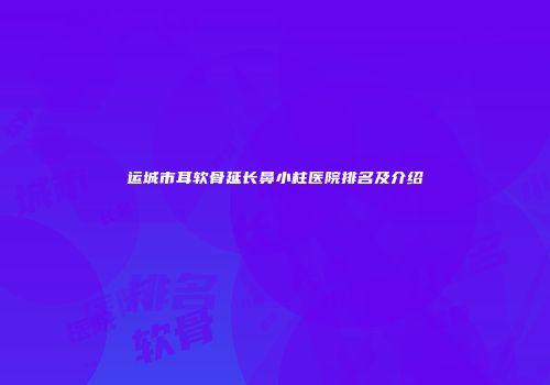 运城市耳软骨延长鼻小柱医院排名及介绍