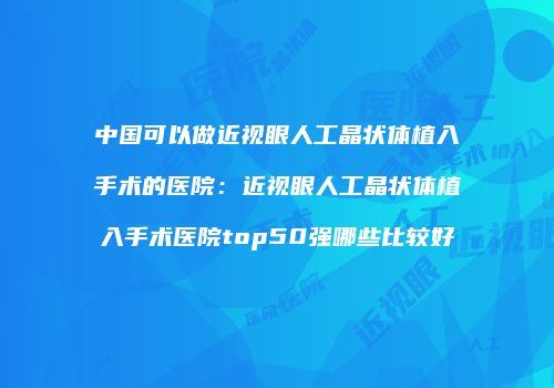 中国可以做近视眼人工晶状体植入手术的医院：近视眼人工晶状体植入手术医院top50强哪些比较好