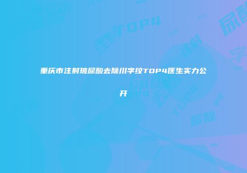 重庆市注射玻尿酸去除川字纹TOP4医生实力公开