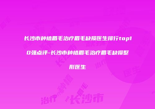 长沙市种植眉毛治疗眉毛缺损医生排行top10强点评-长沙市种植眉毛治疗眉毛缺损整形医生