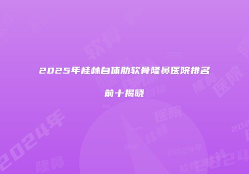 2025年桂林自体肋软骨隆鼻医院排名前十揭晓