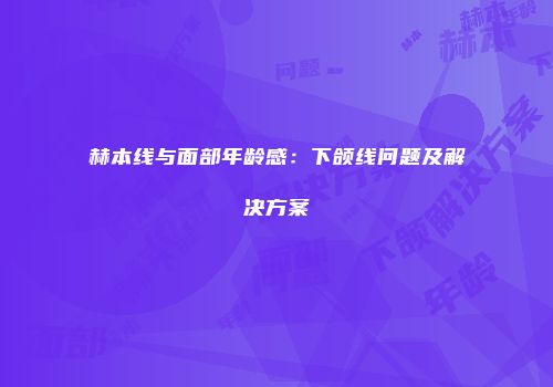 赫本线与面部年龄感：下颌线问题及解决方案
