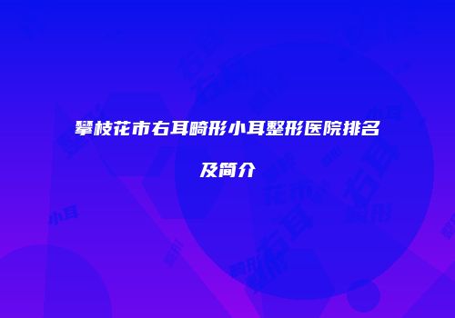 攀枝花市右耳畸形小耳整形医院排名及简介