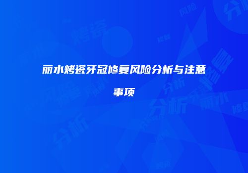 丽水烤瓷牙冠修复风险分析与注意事项