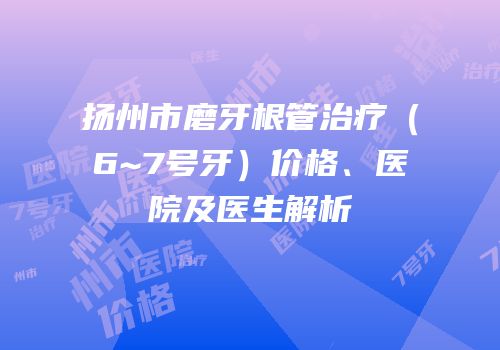 扬州市磨牙根管治疗（6~7号牙）价格、医院及医生解析