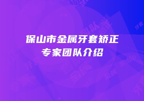 保山市金属牙套矫正专家团队介绍