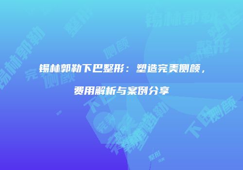锡林郭勒下巴整形：塑造完美侧颜，费用解析与案例分享