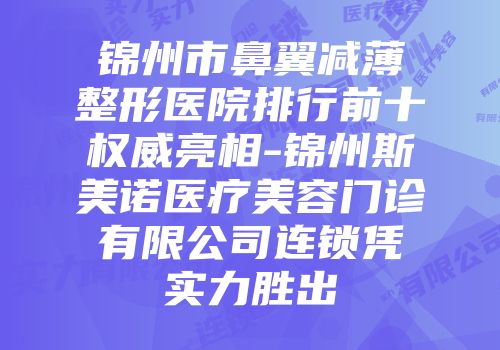锦州市鼻翼减薄整形医院排行前十权威亮相-锦州斯美诺医疗美容门诊有限公司连锁凭实力胜出