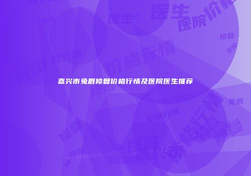 嘉兴市兔唇修复价格行情及医院医生推荐
